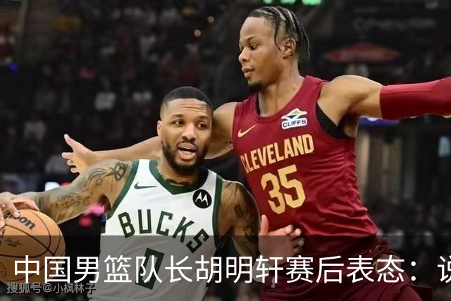 中国男篮队长胡明轩赛后表态：说白了，我们没对方敢拼